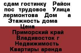 сдам гостинку › Район ­ пос. трудовое › Улица ­ лермонтова › Дом ­ 79а › Этажность дома ­ 9 › Цена ­ 12 000 - Приморский край, Владивосток г. Недвижимость » Квартиры аренда   